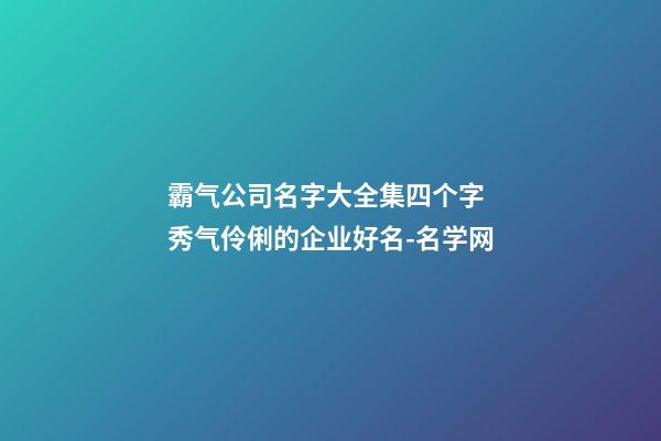 霸气公司名字大全集四个字 秀气伶俐的企业好名-名学网-第1张-公司起名-玄机派